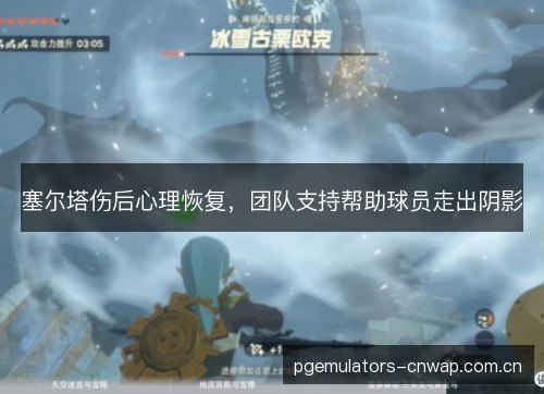 塞尔塔伤后心理恢复，团队支持帮助球员走出阴影